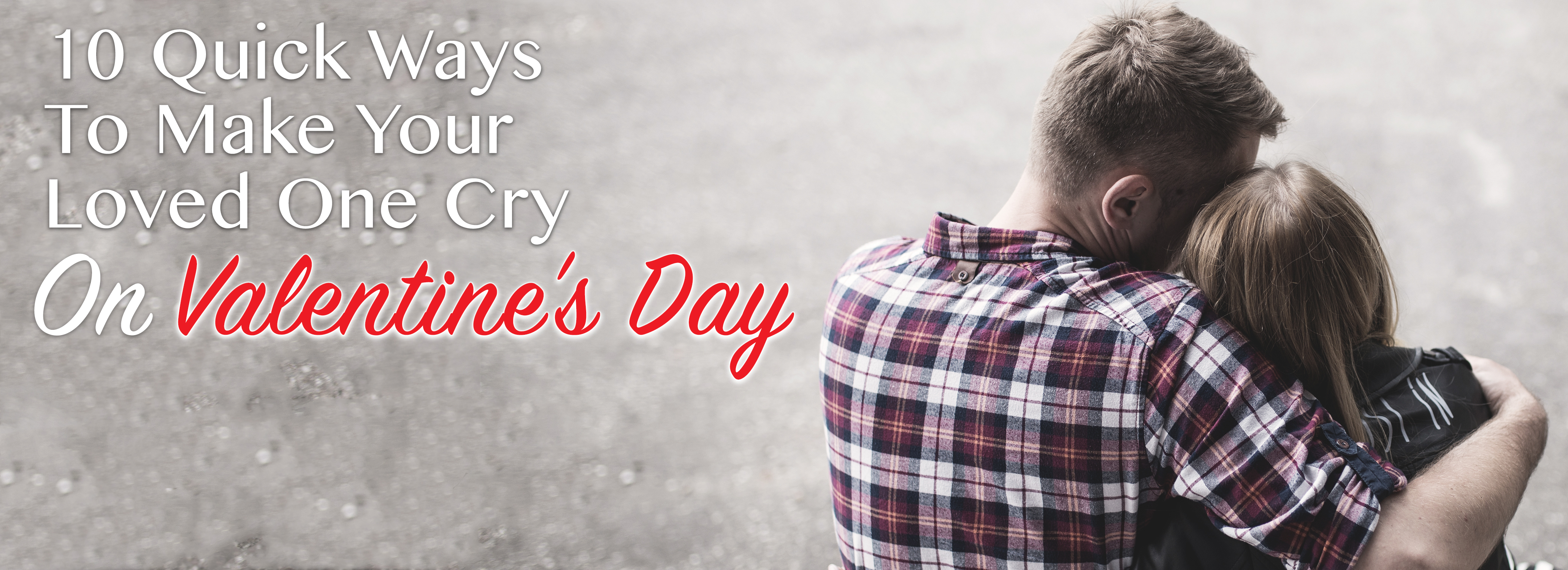 10 Quick Ways To Make Your Loved One Cry On Valentine's Day