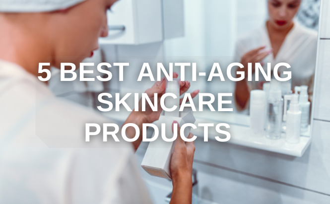 5 Best Anti-Aging Skincare Products to Add to Your Routine